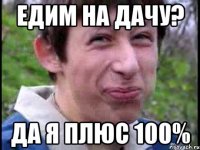 Едим на дачу? Да я плюс 100%