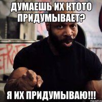 думаешь их ктото придумывает? Я их придумываю!!!