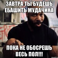 завтра ты будешь ебашить мудачина пока не обосрешь весь пол!!!