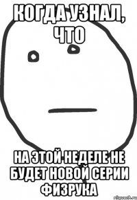 когда узнал, что на этой неделе не будет новой серии физрука