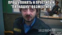 ПРОШУ ПОНЯТЬ И ПРОСТИТЬ И "ПЯТНАШКУ" ВОЗМЕСТИТЬ 