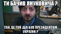 Ти бачив Януковича ? Так, це той ,що був президентом України ?