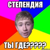 степендия ты ГДЕ?????