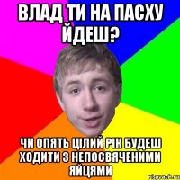 ВЛАД ТИ НА ПАСХУ ЙДЕШ? ЧИ ОПЯТЬ ЦІЛИЙ РІК БУДЕШ ХОДИТИ З НЕПОСВЯЧЕНИМИ ЯЙЦЯМИ