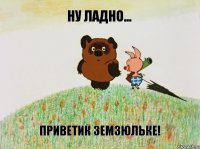 Ну ладно... Приветик ЗЕМЗЮЛЬКЕ!