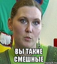  ВЫ ТАКИЕ СМЕШНЫЕ