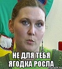  не для тебя ягодка росла