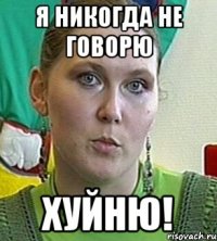 Я никогда не говорю ХУЙНЮ!