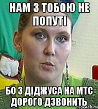 Нам з тобою не попуті Бо з діджуса на MTC Дорого дзвонить