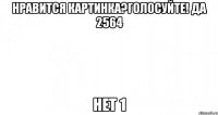 нравится картинка?голосуйте! да 2564 нет 1