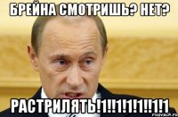 БРЕЙНА СМОТРИШЬ? НЕТ? РАСТРИЛЯТЬ!1!!1!1!1!!1!1