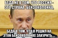 БЕДА НЕ В ТОМ, ЧТО РОССИЯ - ЭТО СТРАНА -БЕНЗОКОЛОНКА, БЕДА В ТОМ, ЧТО Я РЕШИЛ НА ЭТОЙ БЕНЗОКОЛОНКЕ ЗАКУРИТЬ....