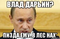 Влад Дарьин? пизда ему..в лес нах*