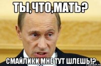 Ты,что,мать? Смайлики мне тут шлешь!?