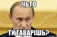 чьто ти гаварішь?