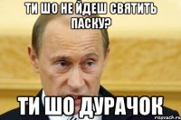 ти шо не йдеш святить паску? ти шо дурачок