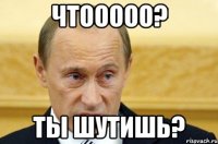 Чтооооо? Ты шутишь?