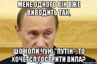 Мене одного він вже виводить так, шо коли чую "Путін", то хочется гострити вила?