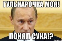 Гульнарочка моя! Понял сука!?