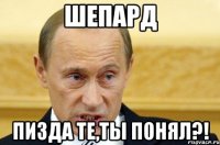 Шепард Пизда те,ты понял?!