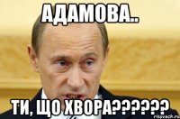 Адамова.. ти, що хвора??????