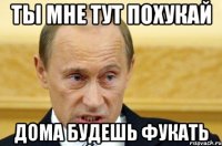 ТЫ МНЕ ТУТ ПОХУКАЙ ДОМА БУДЕШЬ ФУКАТЬ