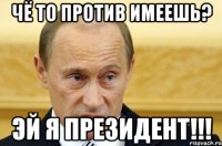 ЧЁ ТО ПРОТИВ ИМЕЕШЬ? ЭЙ Я ПРЕЗИДЕНТ!!!