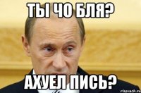 Ты чо бля? Ахуел пись?