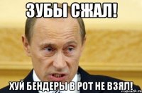 ЗУБЫ СЖАЛ! ХУЙ БЕНДЕРЫ В РОТ НЕ ВЗЯЛ!