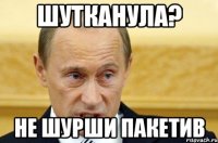 Шутканула? не шурши пакетив