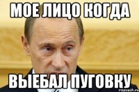 МОЕ ЛИЦО КОГДА ВЫЕБАЛ ПУГОВКУ