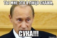 Ты мне это в лицо скажи, сука!!!