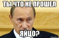 Ты что не прошел яйцо?