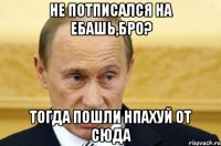 Не потписался на Ебашь,бро? Тогда пошли нпахуй от сюда