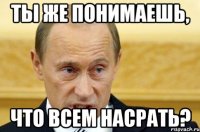 Ты же понимаешь, что всем насрать?