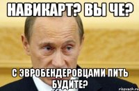 Навикарт? Вы че? с Эвробендеровцами пить будите?