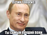 Путин говорит: ты самый лучший пони