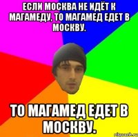 Если Москва не идёт к Магамеду, то Магамед едет в Москву. то Магамед едет в Москву.