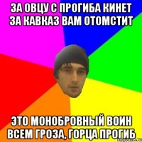 За овцу с прогиба кинет За Кавказ вам отомстит Это монобровный воин Всем гроза, горца прогиб