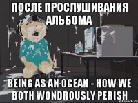 после прослушивания альбома Being As An Ocean - How We Both Wondrously Perish