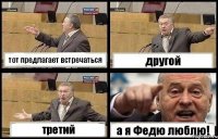 тот предлагает встречаться другой третий а я Федю люблю!