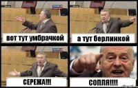 вот тут умбрачкой а тут берлинкой СЕРЕЖА!!! СОПЛЯ!!!!