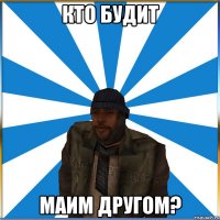 КТО БУДИТ МАИМ ДРУГОМ?