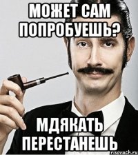 Может сам попробуешь? Мдякать перестанешь