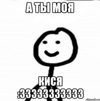 А ты моя Кися :33333333333