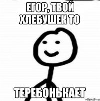 Егор, твой хлебушек то Теребонькает