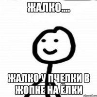 Жалко.... Жалко у пчелки в жопке на ёлки