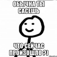 Обычна ты сасешь Что сейчас произошло ?)