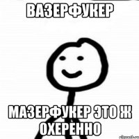 Вазерфукер Мазерфукер это ж охеренно