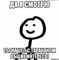 Да я смотрю Ты нашел с тараканом общие интересы